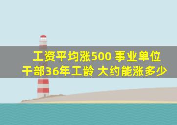 工资平均涨500 事业单位干部36年工龄 大约能涨多少